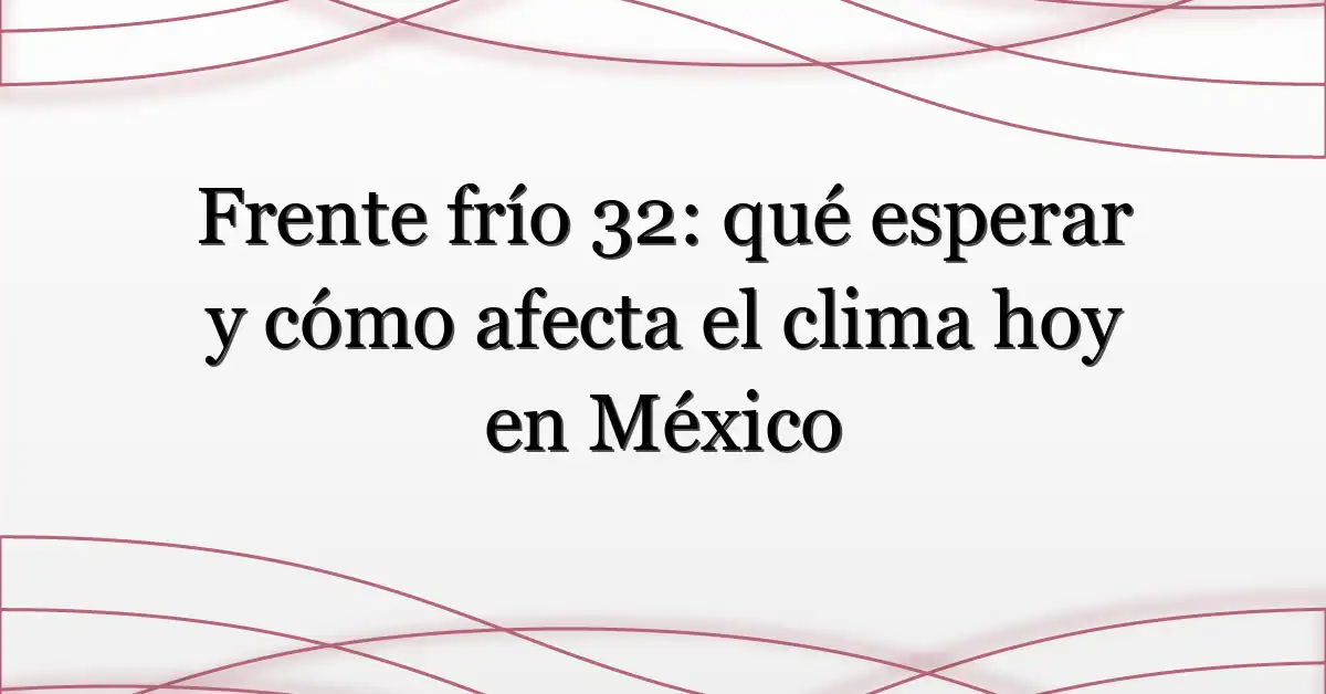 Frente frío 32: qué esperar y cómo afecta el clima hoy en México
