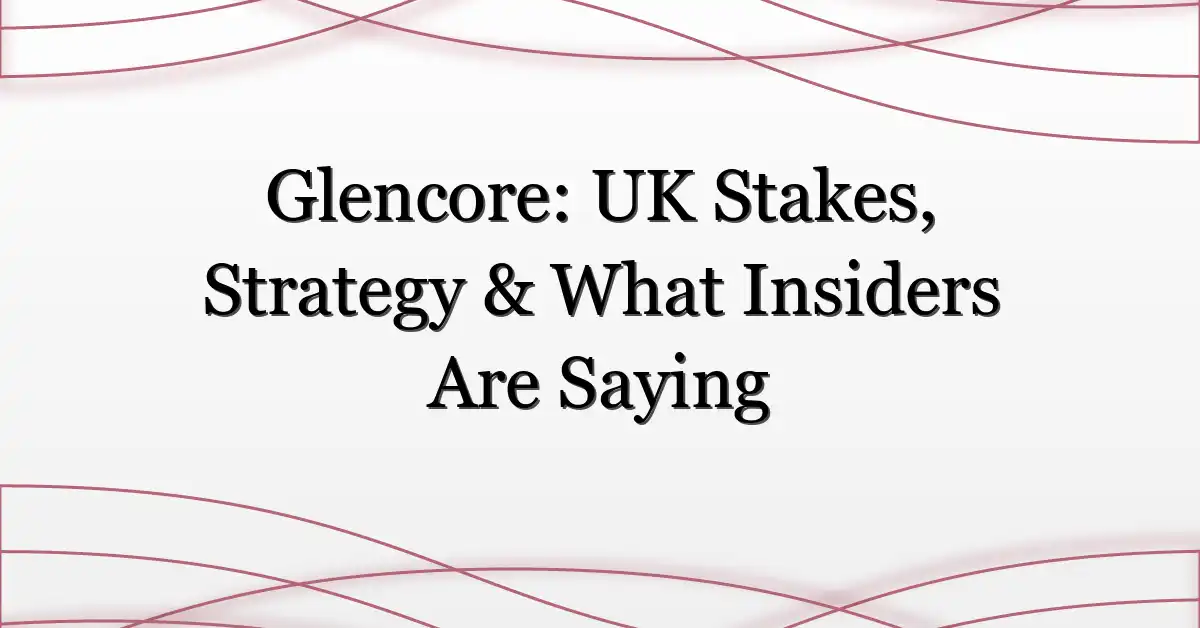 Glencore: UK Stakes, Strategy & What Insiders Are Saying