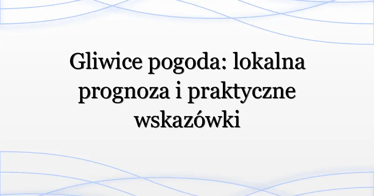 Gliwice pogoda: lokalna prognoza i praktyczne wskazówki