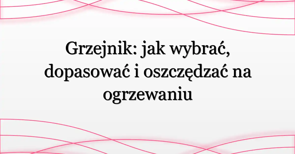 Grzejnik: jak wybrać, dopasować i oszczędzać na ogrzewaniu