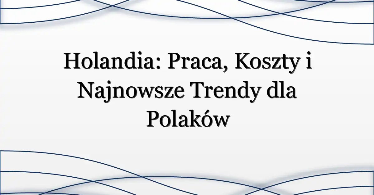 Holandia: Praca, Koszty i Najnowsze Trendy dla Polaków