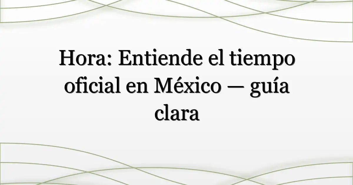 Hora: Entiende el tiempo oficial en México — guía clara
