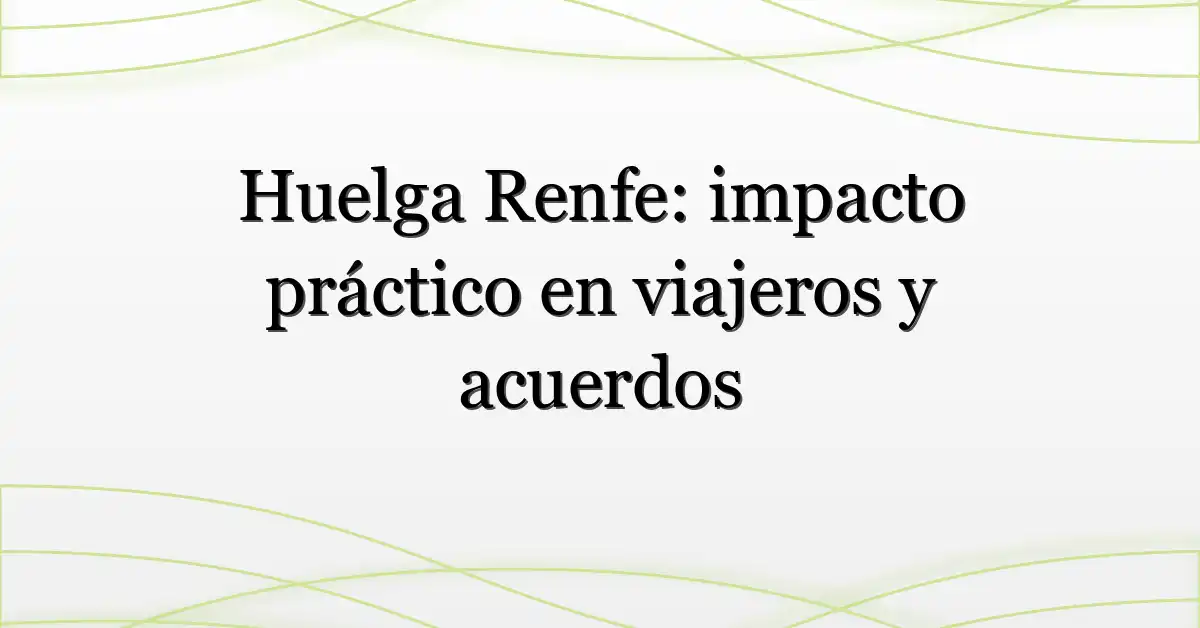 Huelga Renfe: impacto práctico en viajeros y acuerdos