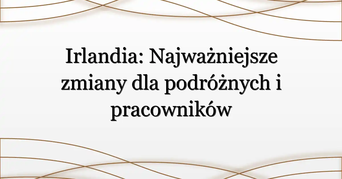 Irlandia: Najważniejsze zmiany dla podróżnych i pracowników