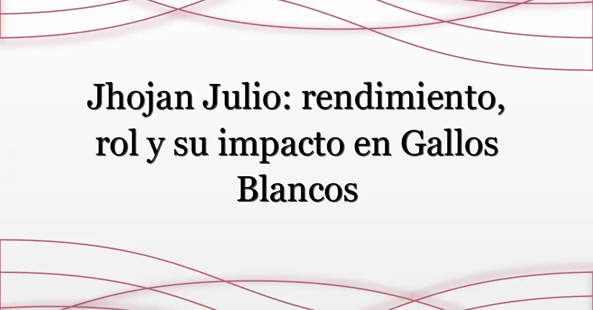 Jhojan Julio: rendimiento, rol y su impacto en Gallos Blancos