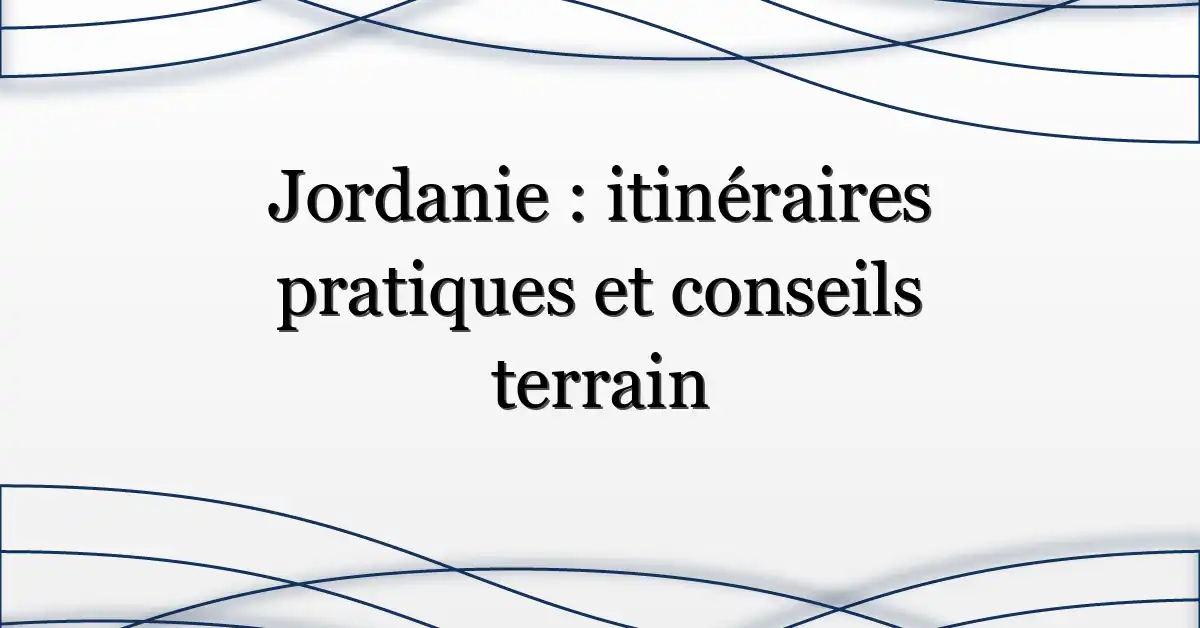Jordanie : itinéraires pratiques et conseils terrain