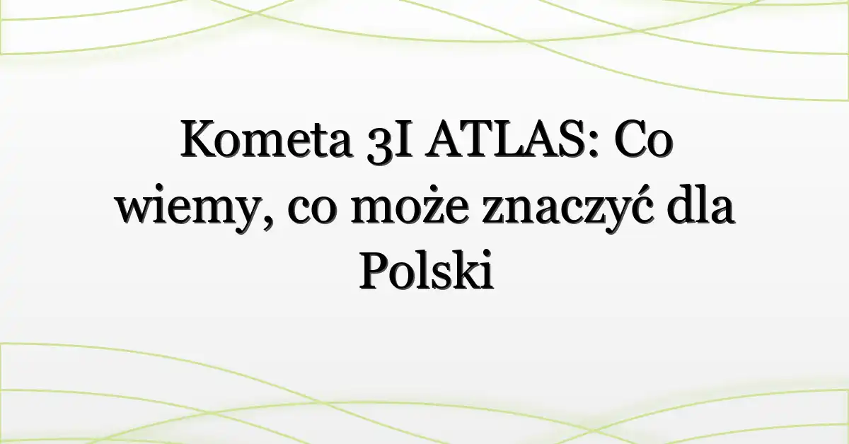Kometa 3I ATLAS: Co wiemy, co może znaczyć dla Polski