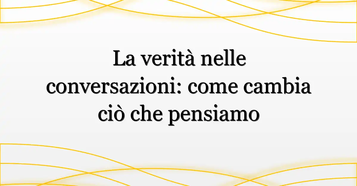 La verità nelle conversazioni: come cambia ciò che pensiamo