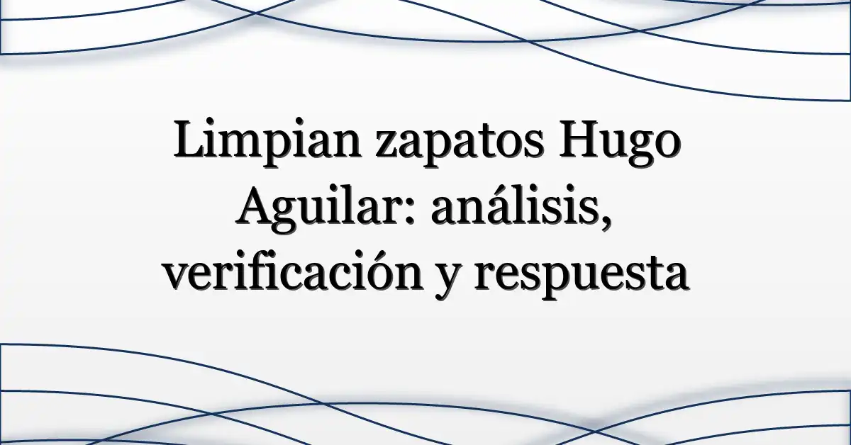 Limpian zapatos Hugo Aguilar: análisis, verificación y respuesta
