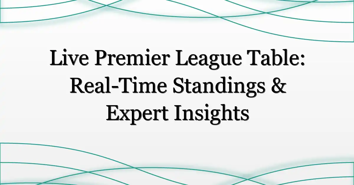 Live Premier League Table: Real-Time Standings & Expert Insights