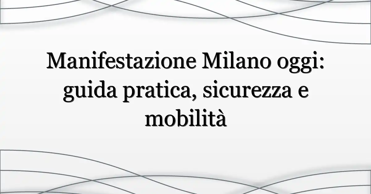 Manifestazione Milano oggi: guida pratica, sicurezza e mobilità