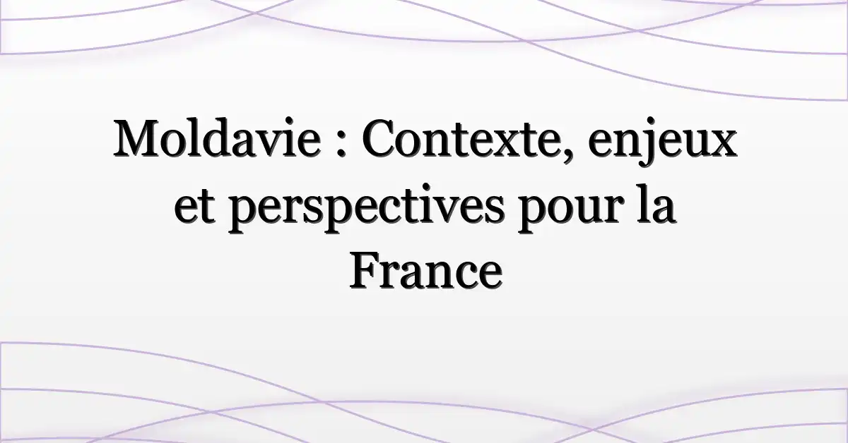 Moldavie : Contexte, enjeux et perspectives pour la France