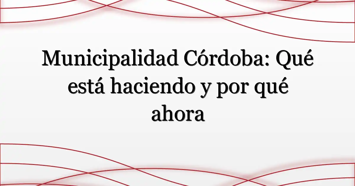 Municipalidad Córdoba: Qué está haciendo y por qué ahora