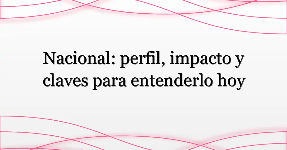 Nacional: perfil, impacto y claves para entenderlo hoy