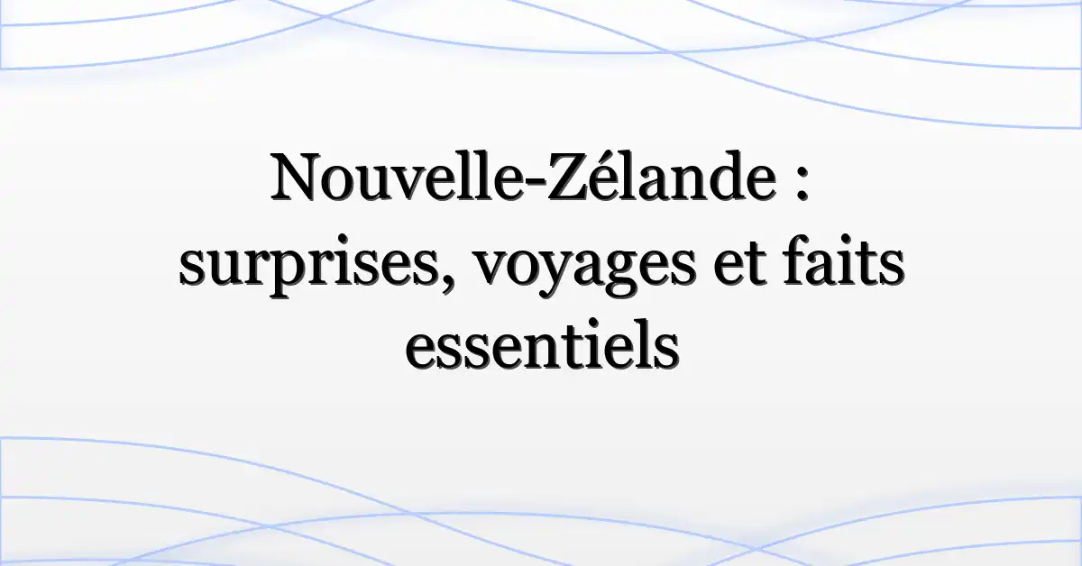 Nouvelle-Zélande : surprises, voyages et faits essentiels