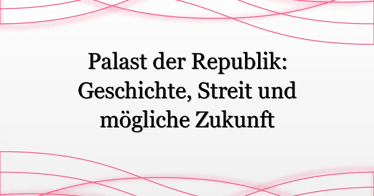 Palast der Republik: Geschichte, Streit und mögliche Zukunft