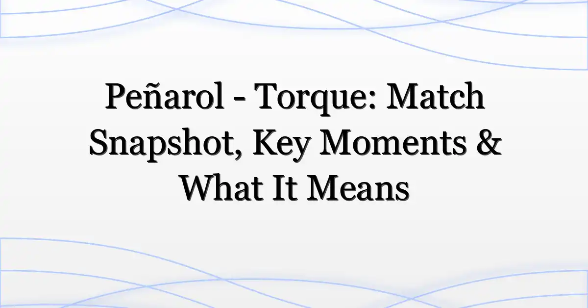 Peñarol – Torque: Match Snapshot, Key Moments & What It Means