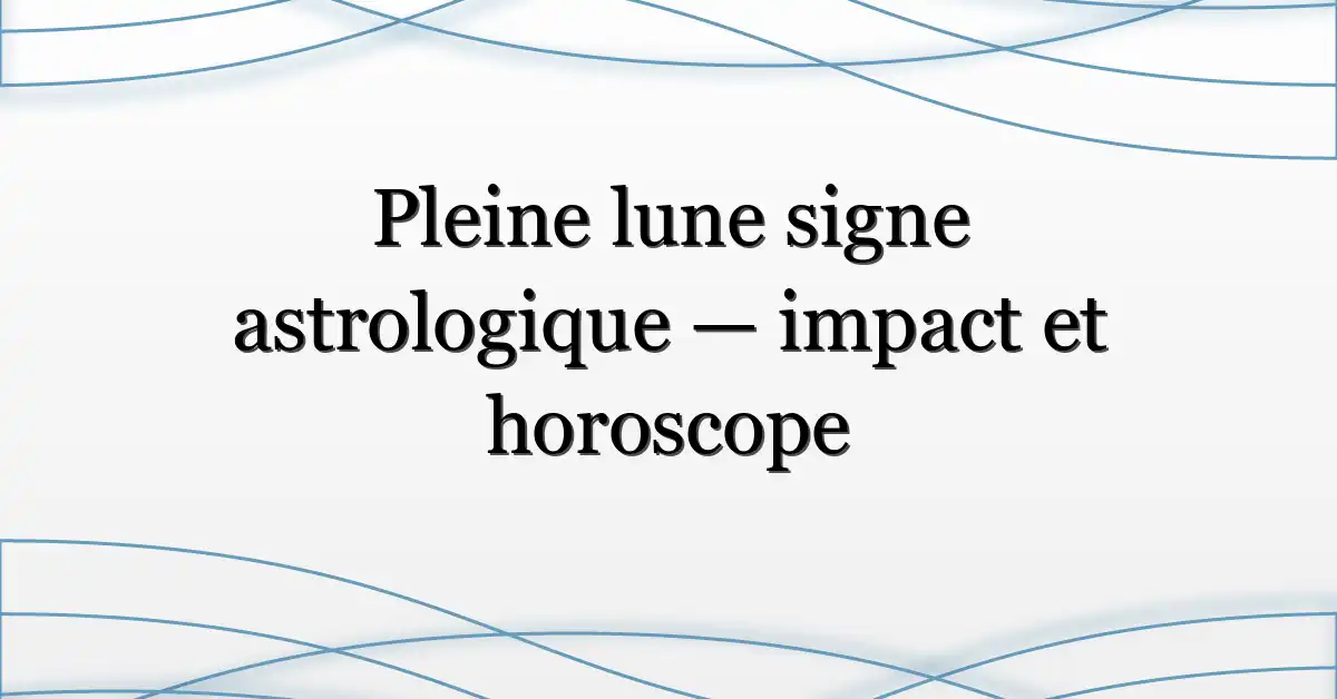 Pleine lune signe astrologique — impact et horoscope