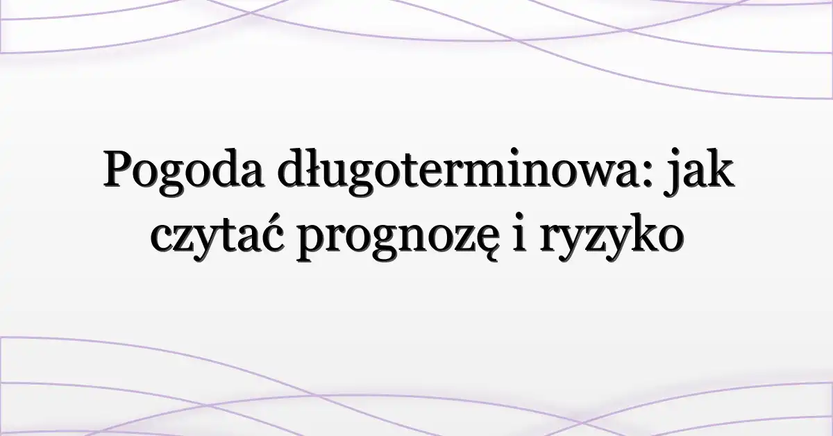 Pogoda długoterminowa: jak czytać prognozę i ryzyko