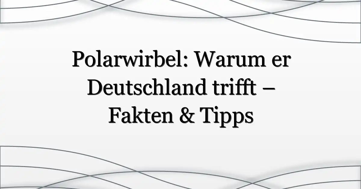 Polarwirbel: Warum er Deutschland trifft – Fakten & Tipps