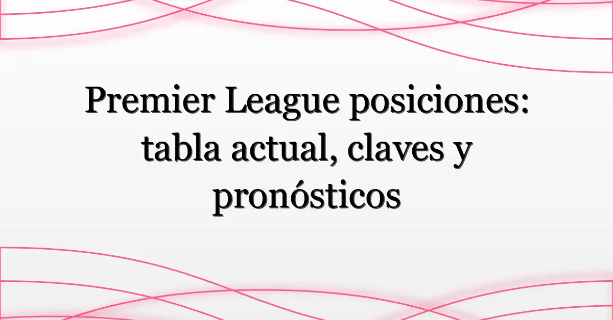 Premier League posiciones: tabla actual, claves y pronósticos