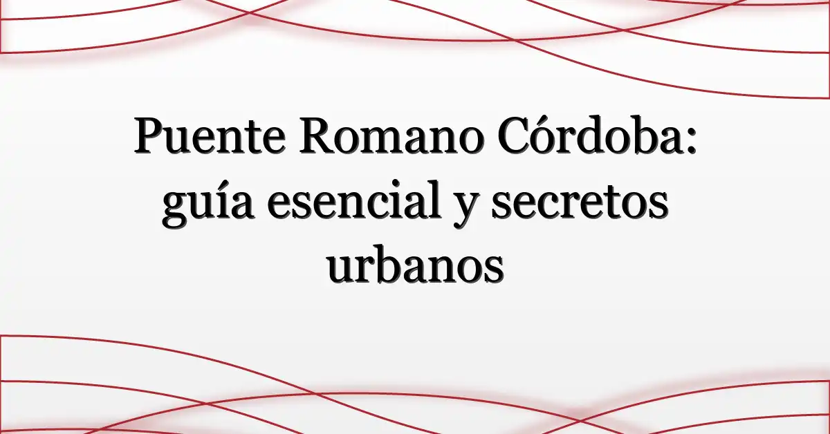 Puente Romano Córdoba: guía esencial y secretos urbanos
