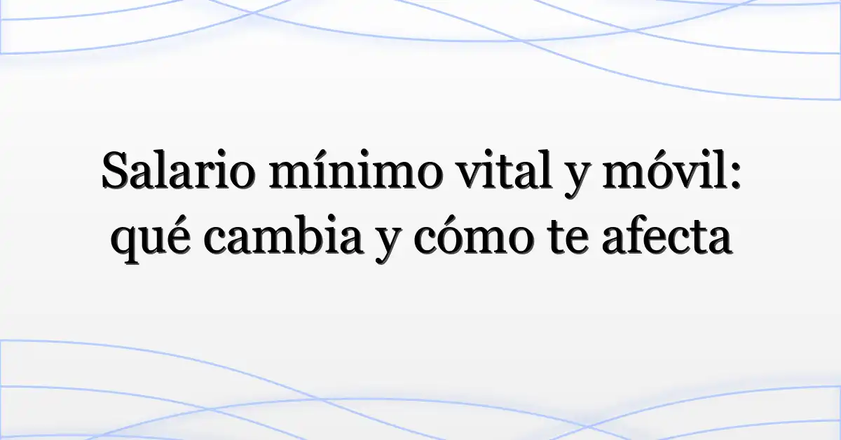 Salario mínimo vital y móvil: qué cambia y cómo te afecta