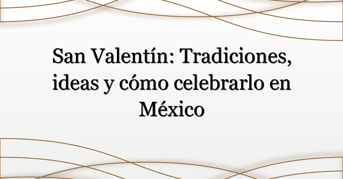 San Valentín: Tradiciones, ideas y cómo celebrarlo en México