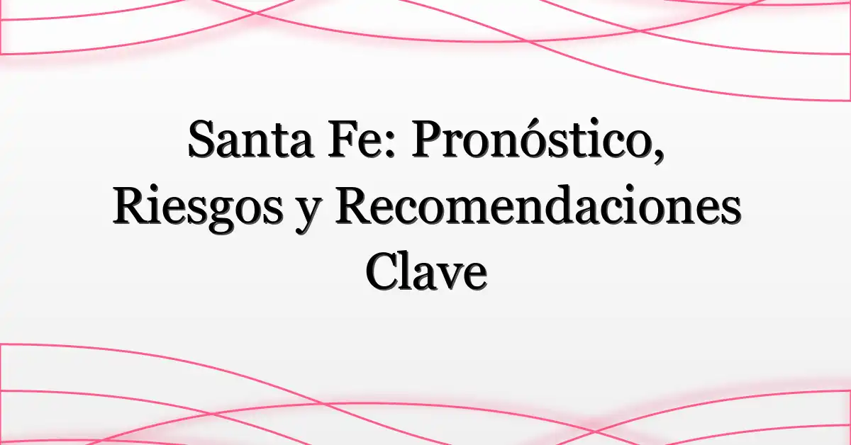 Santa Fe: Pronóstico, Riesgos y Recomendaciones Clave