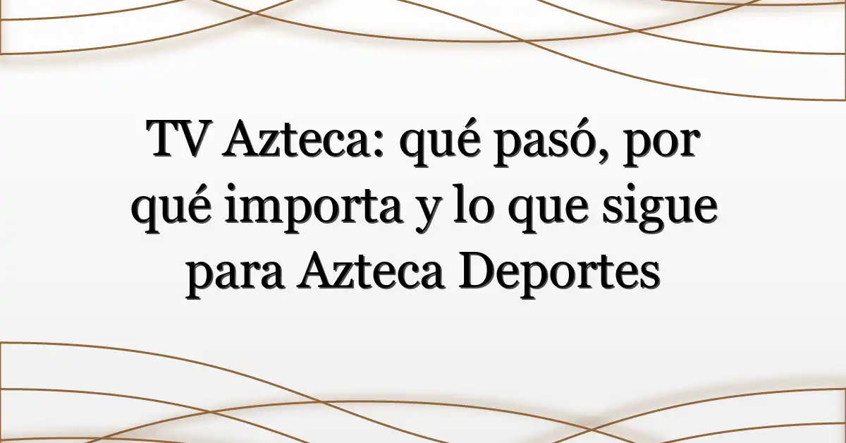 TV Azteca: qué pasó, por qué importa y lo que sigue para Azteca Deportes