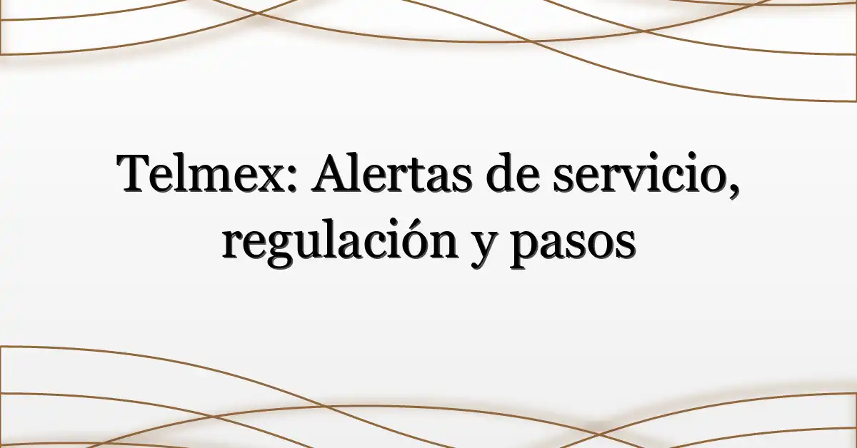 Telmex: Alertas de servicio, regulación y pasos