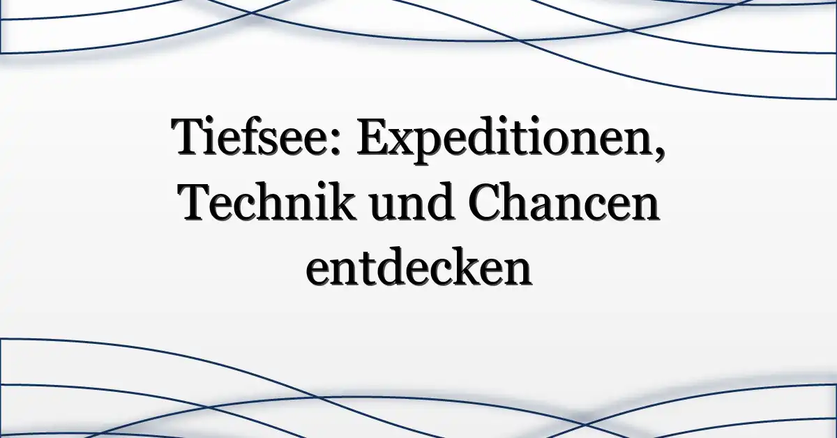 Tiefsee: Expeditionen, Technik und Chancen entdecken