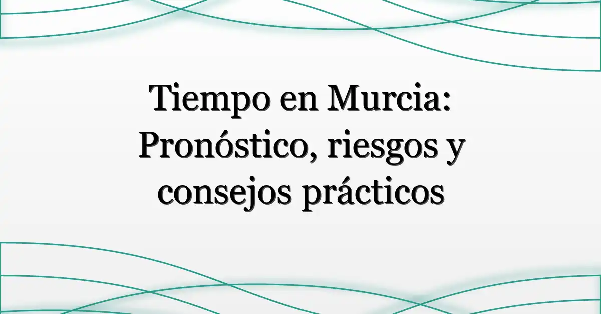 Tiempo en Murcia: Pronóstico, riesgos y consejos prácticos