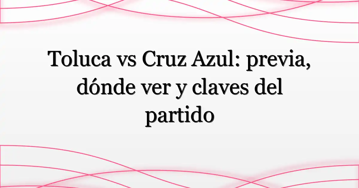 Toluca vs Cruz Azul: previa, dónde ver y claves del partido