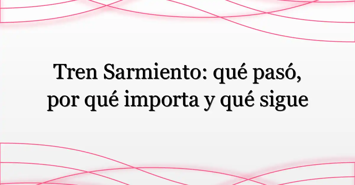 Tren Sarmiento: qué pasó, por qué importa y qué sigue
