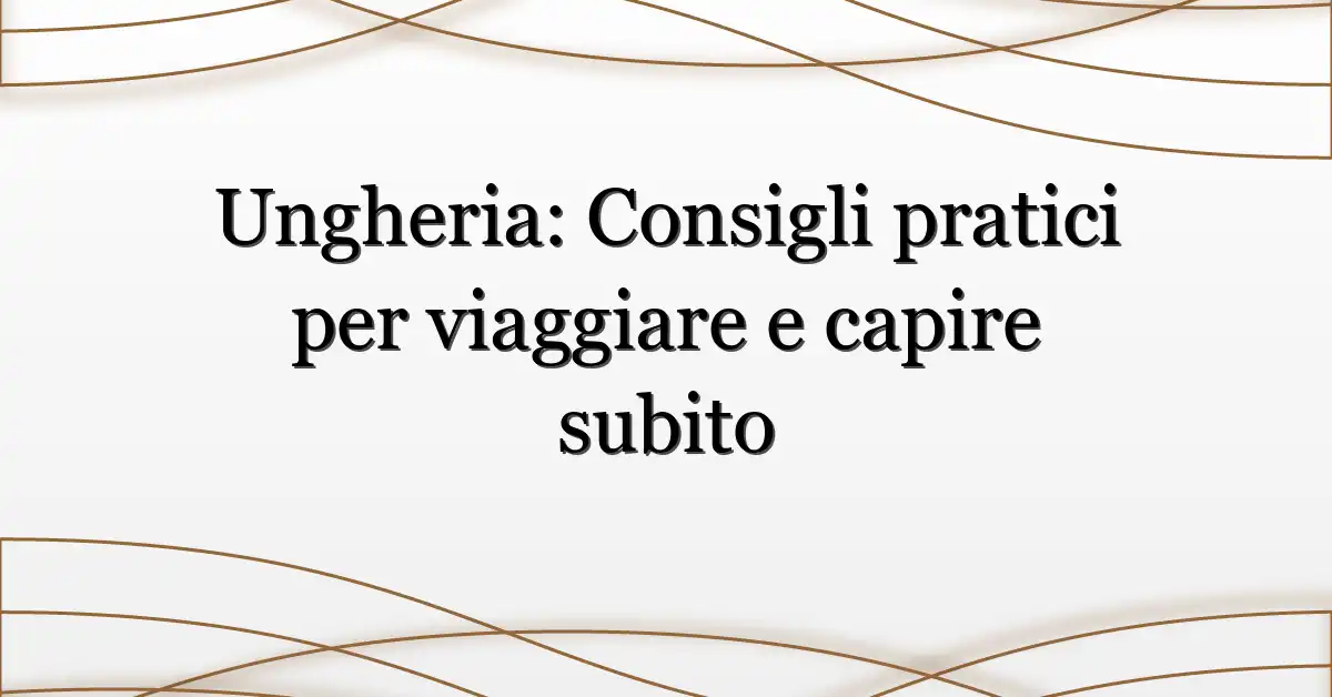 Ungheria: Consigli pratici per viaggiare e capire subito