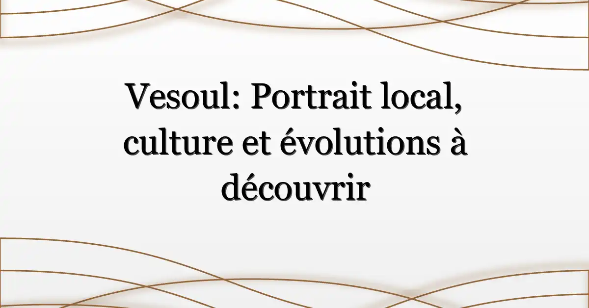 Vesoul: Portrait local, culture et évolutions à découvrir