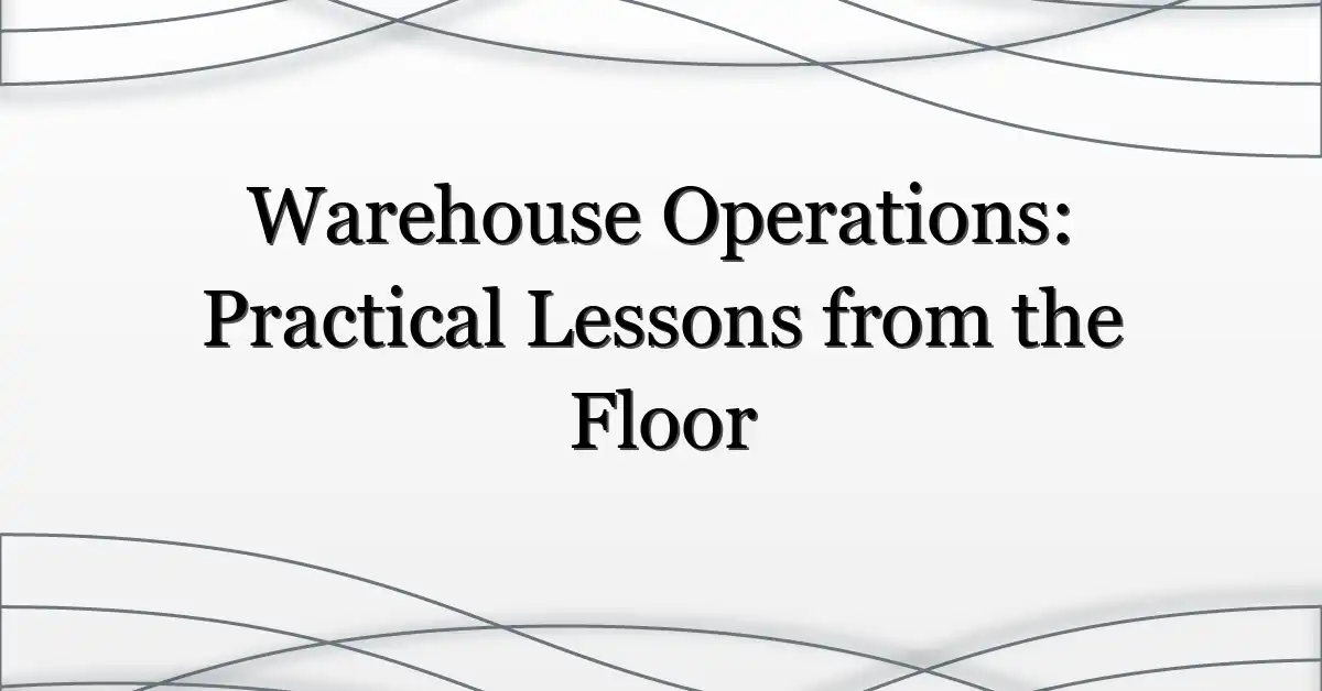 Warehouse Operations: Practical Lessons from the Floor