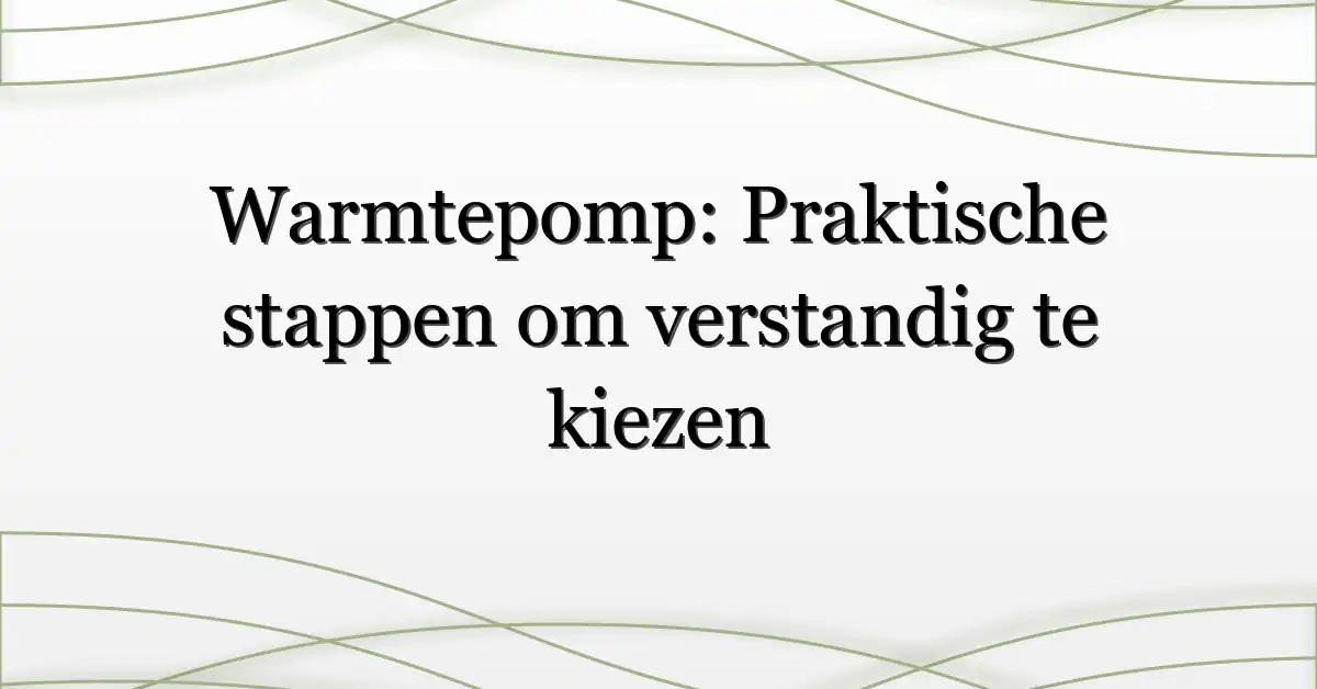 Warmtepomp: Praktische stappen om verstandig te kiezen