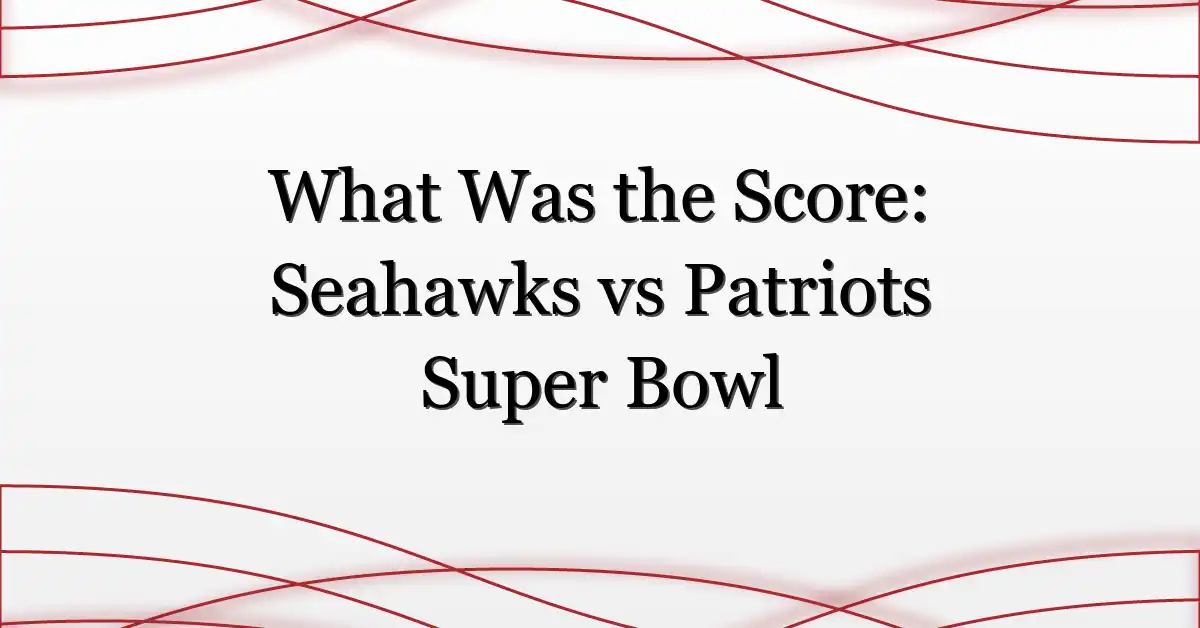 What Was the Score: Seahawks vs Patriots Super Bowl