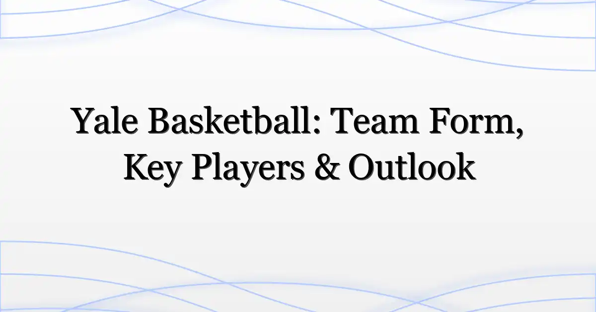 Yale Basketball: Team Form, Key Players & Outlook