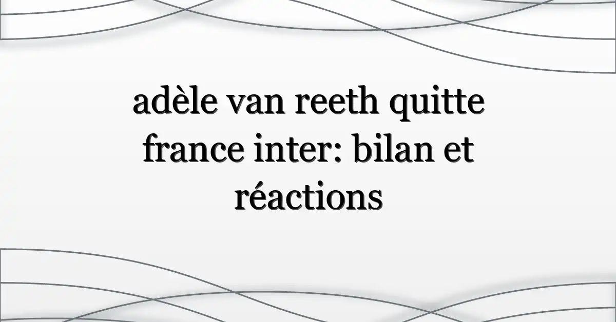 adèle van reeth quitte france inter: bilan et réactions