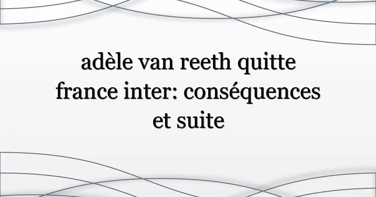 adèle van reeth quitte france inter: conséquences et suite