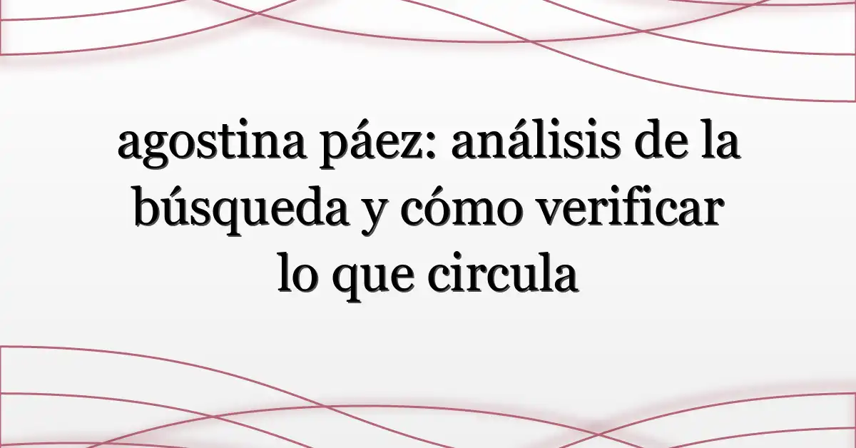 agostina páez: análisis de la búsqueda y cómo verificar lo que circula