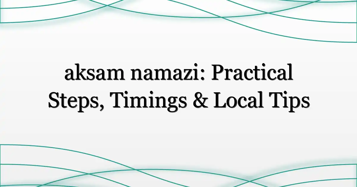 aksam namazi: Practical Steps, Timings & Local Tips