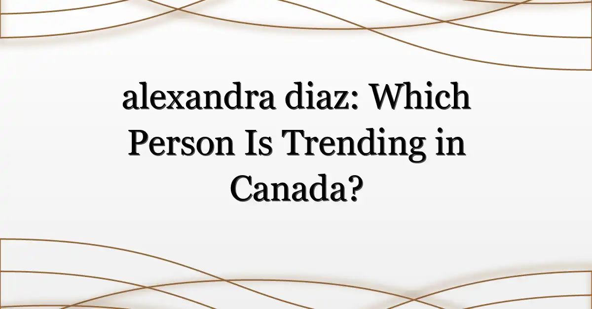 alexandra diaz: Which Person Is Trending in Canada?