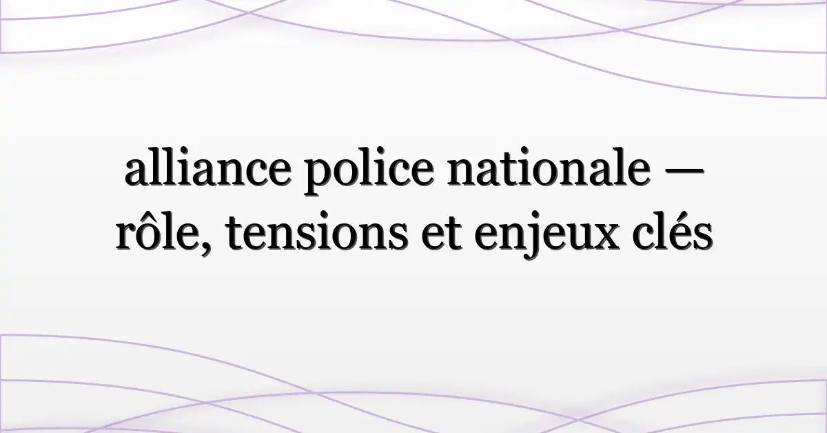 alliance police nationale — rôle, tensions et enjeux clés