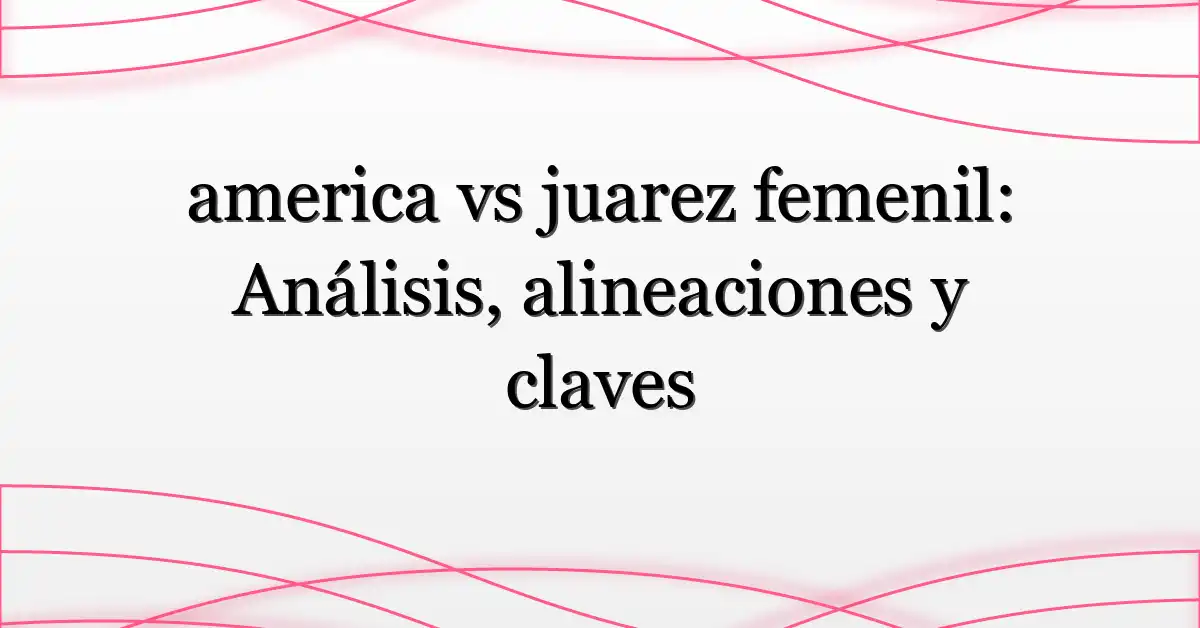 america vs juarez femenil: Análisis, alineaciones y claves