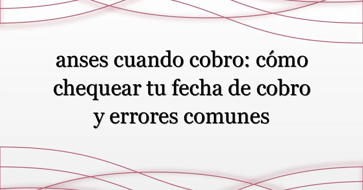 anses cuando cobro: cómo chequear tu fecha de cobro y errores comunes