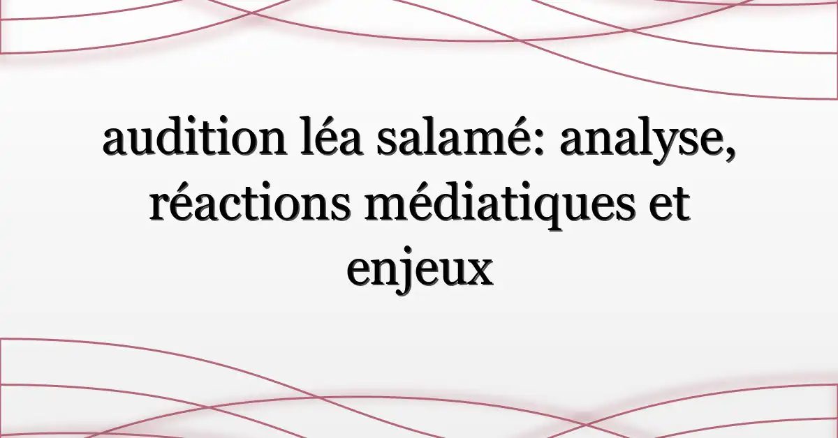 audition léa salamé: analyse, réactions médiatiques et enjeux